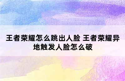 王者荣耀怎么跳出人脸 王者荣耀异地触发人脸怎么破